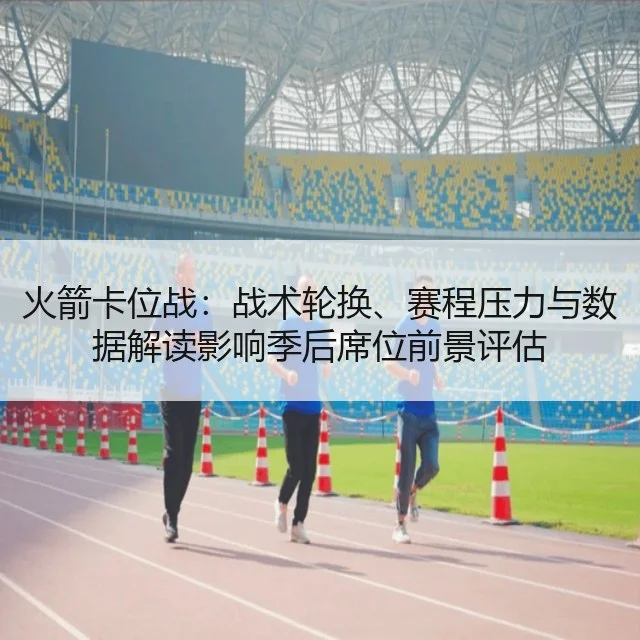 火箭卡位战：战术轮换、赛程压力与数据解读影响季后席位前景评估